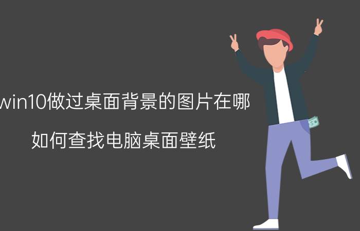 win10做过桌面背景的图片在哪 如何查找电脑桌面壁纸？